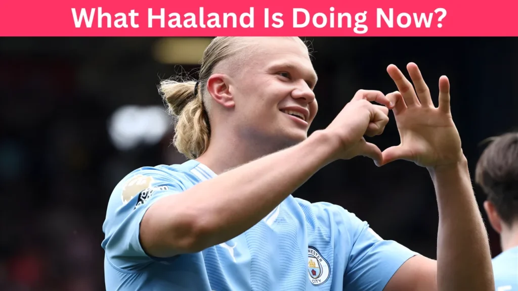 What Haaland Is Doing Now?