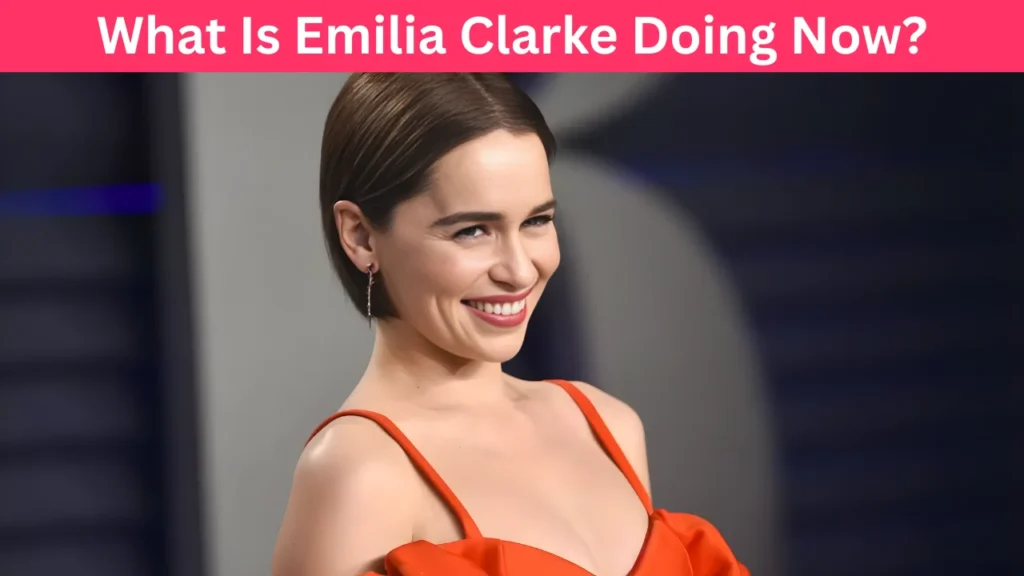 What Is Emilia Clarke Doing Now?
